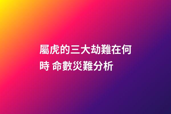 屬虎的三大劫難在何時 命數災難分析
